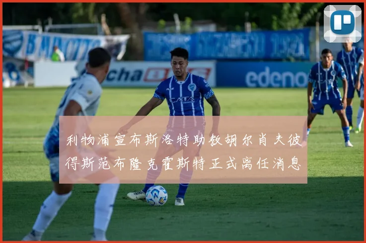 利物浦宣布斯洛特助教胡尔肖夫彼得斯范布隆克霍斯特正式离任消息