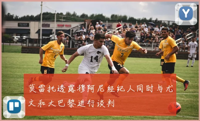 莫雷托透露穆阿尼经纪人同时与尤文和大巴黎进行谈判