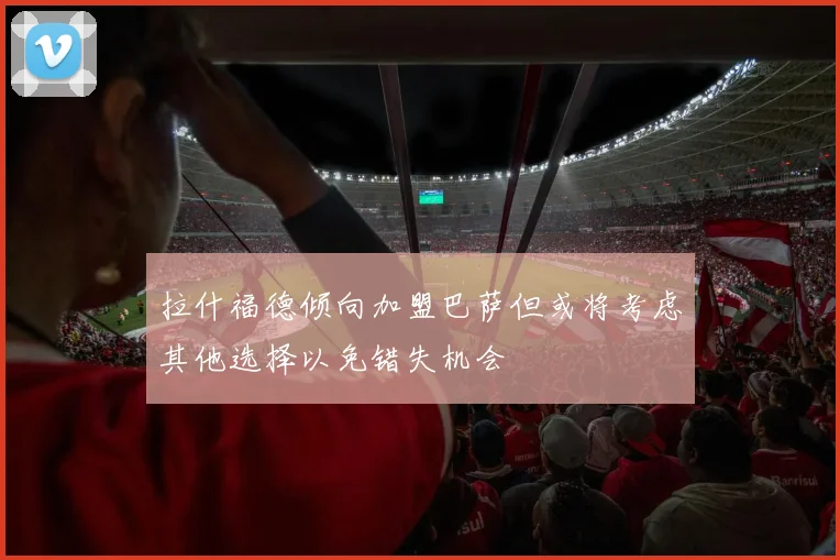 拉什福德倾向加盟巴萨但或将考虑其他选择以免错失机会