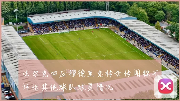 法尔克回应穆德里克转会传闻称不评论其他球队球员情况