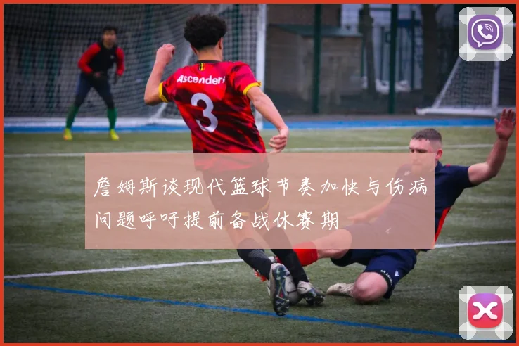 詹姆斯谈现代篮球节奏加快与伤病问题呼吁提前备战休赛期