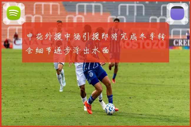 申花外援中场引援即将完成冬季转会细节逐步浮出水面