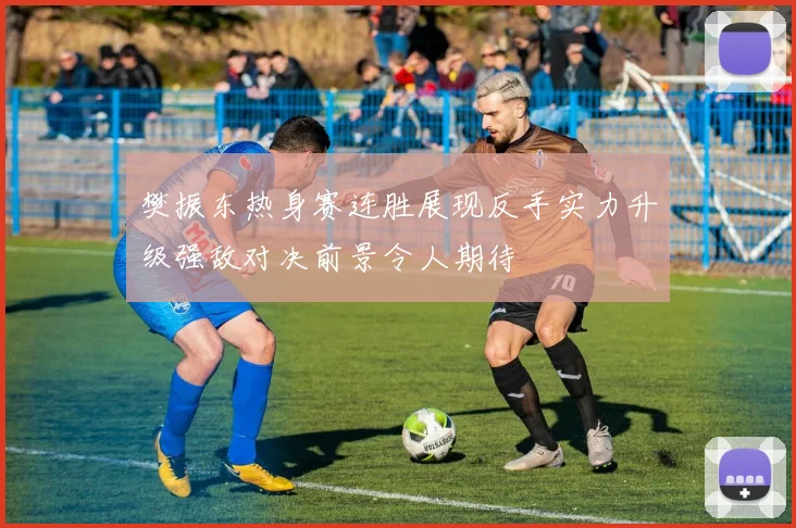 樊振东热身赛连胜展现反手实力升级强敌对决前景令人期待