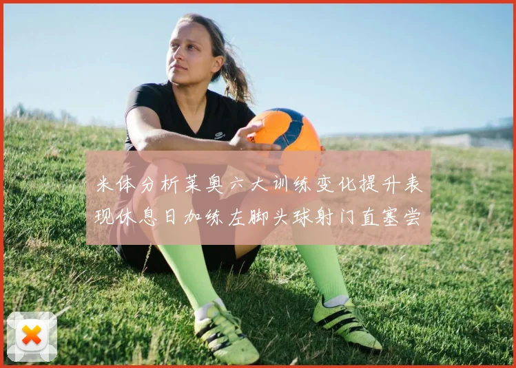米体分析莱奥六大训练变化提升表现休息日加练左脚头球射门直塞尝试