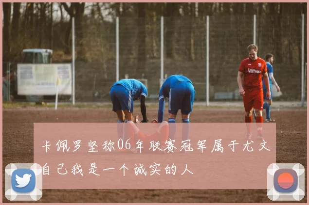 卡佩罗坚称06年联赛冠军属于尤文自己我是一个诚实的人