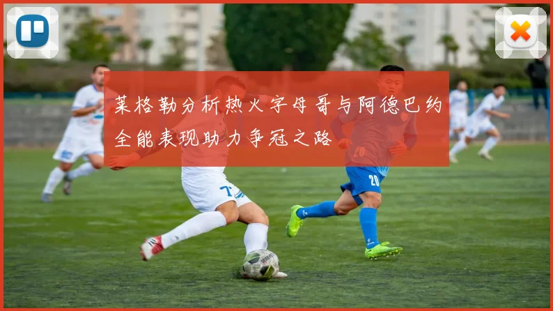 莱格勒分析热火字母哥与阿德巴约全能表现助力争冠之路