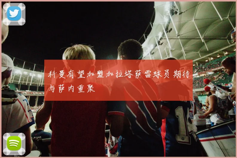 科曼有望加盟加拉塔萨雷球员期待与萨内重聚