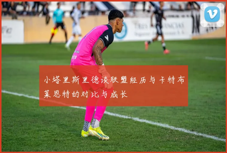小塔里斯里德谈联盟经历与卡特布莱恩特的对比与成长