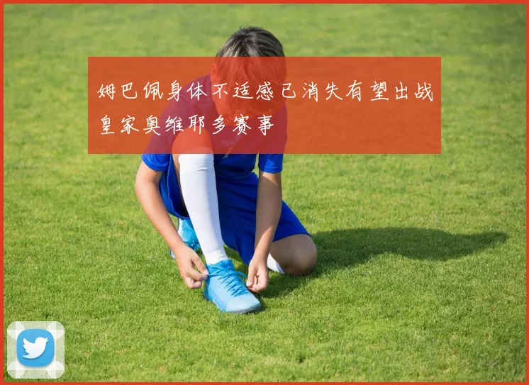 姆巴佩身体不适感已消失有望出战皇家奥维耶多赛事