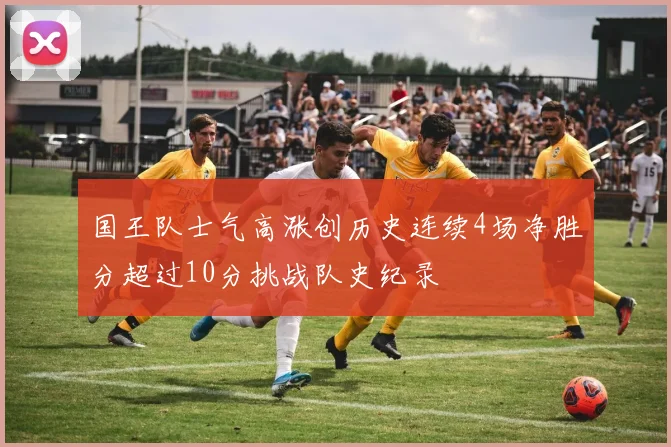 国王队士气高涨创历史连续4场净胜分超过10分挑战队史纪录