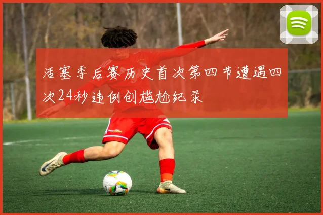 活塞季后赛历史首次第四节遭遇四次24秒违例创尴尬纪录