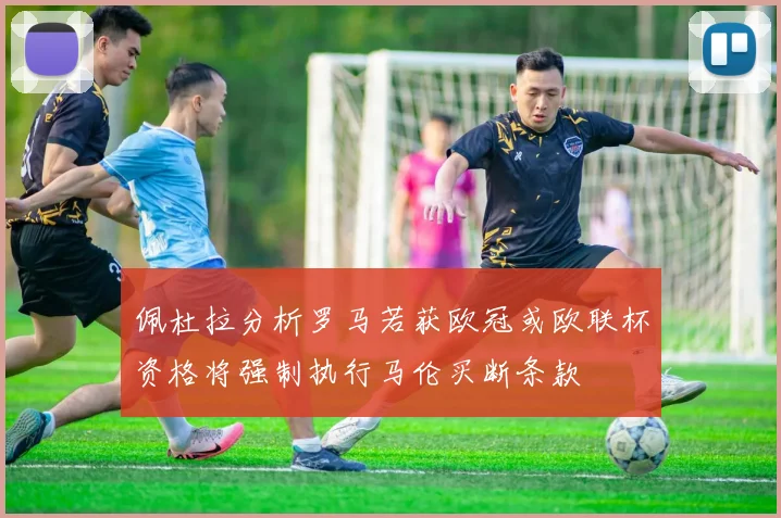 佩杜拉分析罗马若获欧冠或欧联杯资格将强制执行马伦买断条款