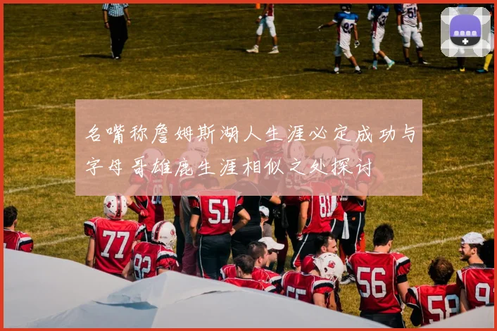名嘴称詹姆斯湖人生涯必定成功与字母哥雄鹿生涯相似之处探讨