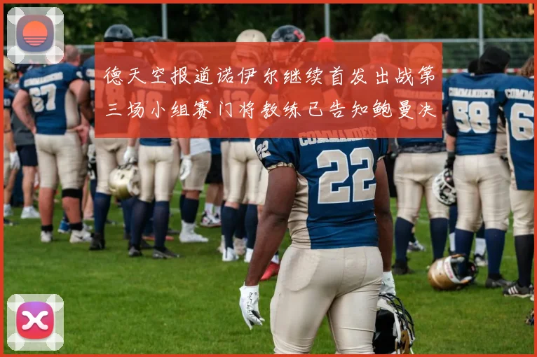 德天空报道诺伊尔继续首发出战第三场小组赛门将教练已告知鲍曼决定