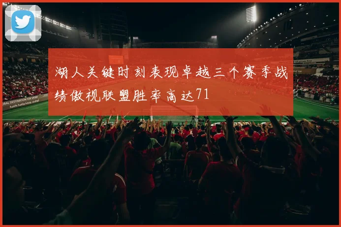 湖人关键时刻表现卓越三个赛季战绩傲视联盟胜率高达71