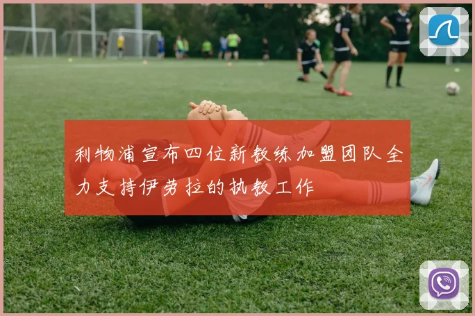 利物浦宣布四位新教练加盟团队全力支持伊劳拉的执教工作