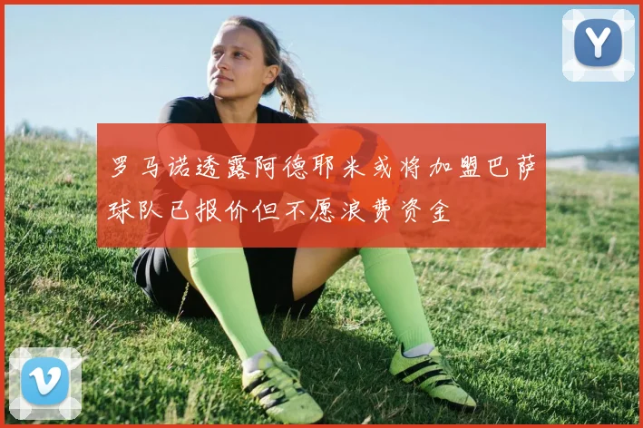 罗马诺透露阿德耶米或将加盟巴萨球队已报价但不愿浪费资金