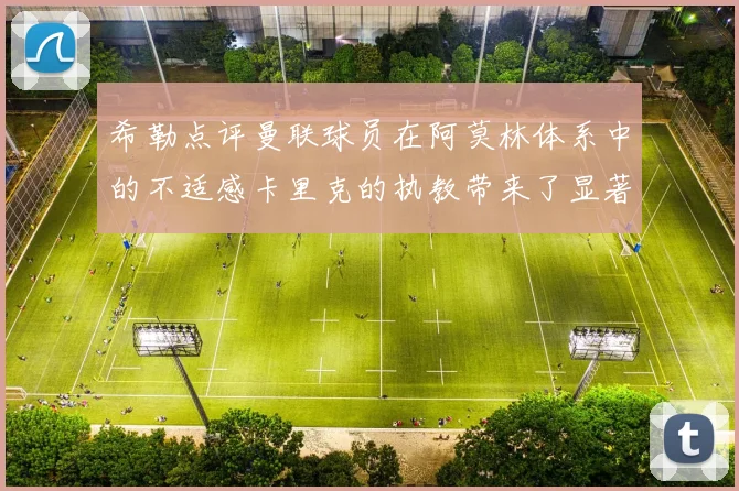 希勒点评曼联球员在阿莫林体系中的不适感卡里克的执教带来了显著变化