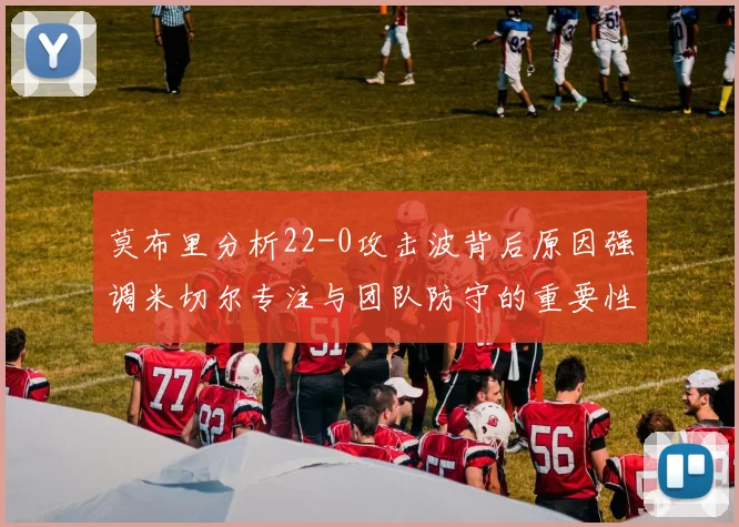 莫布里分析22-0攻击波背后原因强调米切尔专注与团队防守的重要性