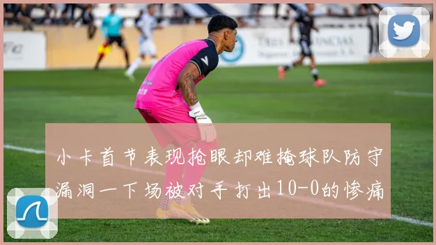 小卡首节表现抢眼却难掩球队防守漏洞一下场被对手打出10-0的惨痛局面