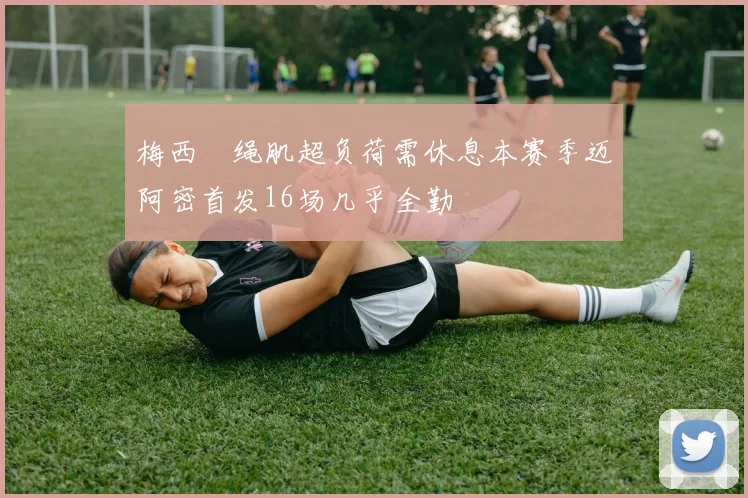 梅西腘绳肌超负荷需休息本赛季迈阿密首发16场几乎全勤