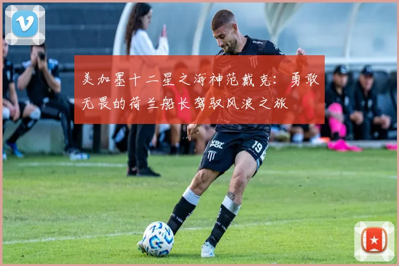 美加墨十二星之海神范戴克：勇敢无畏的荷兰船长驾驭风浪之旅