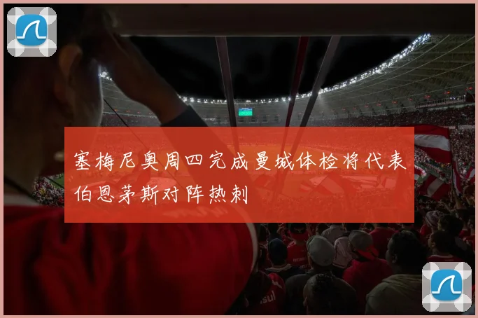 塞梅尼奥周四完成曼城体检将代表伯恩茅斯对阵热刺