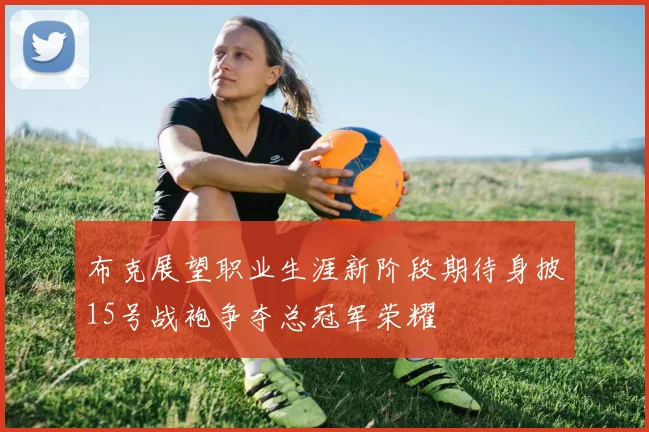 布克展望职业生涯新阶段期待身披15号战袍争夺总冠军荣耀