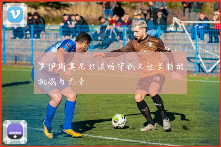 罗伊斯奥尼尔谈防守凯文杜兰特的挑战与无奈