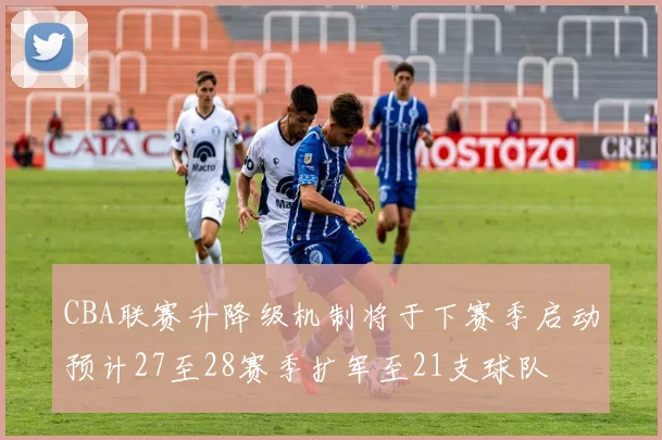 CBA联赛升降级机制将于下赛季启动预计27至28赛季扩军至21支球队