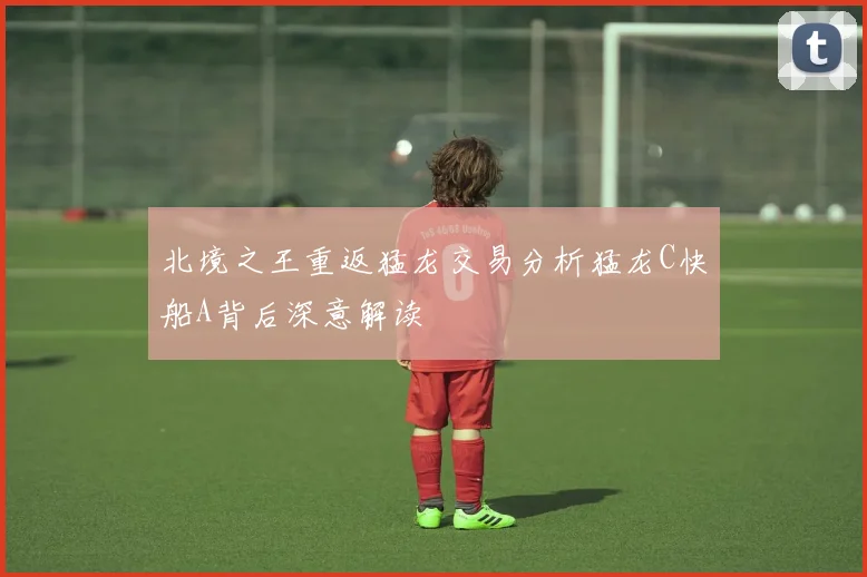 北境之王重返猛龙交易分析猛龙C快船A背后深意解读