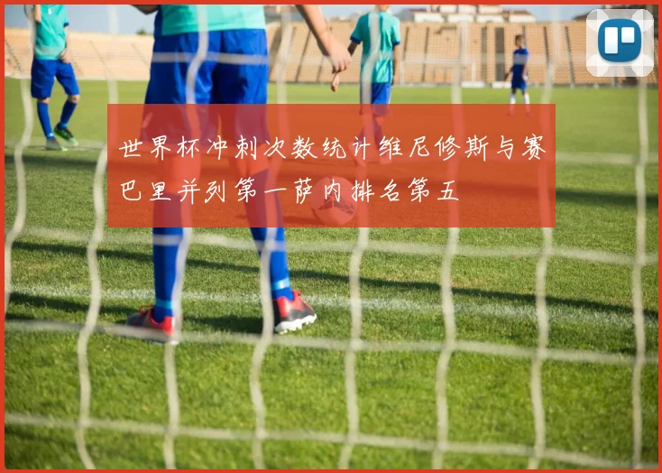 世界杯冲刺次数统计维尼修斯与赛巴里并列第一萨内排名第五