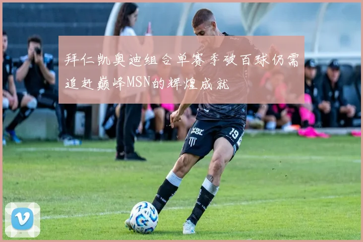 拜仁凯奥迪组合单赛季破百球仍需追赶巅峰MSN的辉煌成就