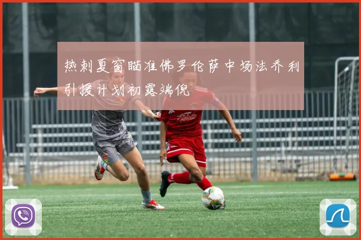 热刺夏窗瞄准佛罗伦萨中场法乔利引援计划初露端倪