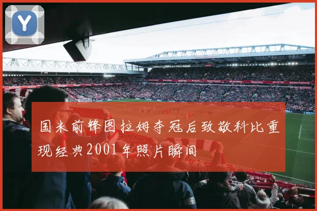 国米前锋图拉姆夺冠后致敬科比重现经典2001年照片瞬间
