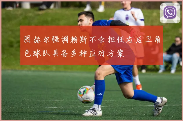 图赫尔强调赖斯不会担任右后卫角色球队具备多种应对方案