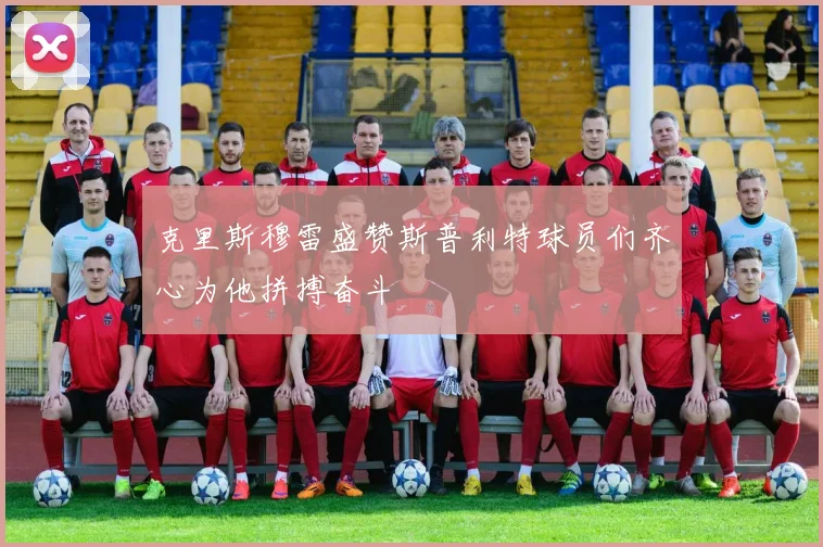 克里斯穆雷盛赞斯普利特球员们齐心为他拼搏奋斗