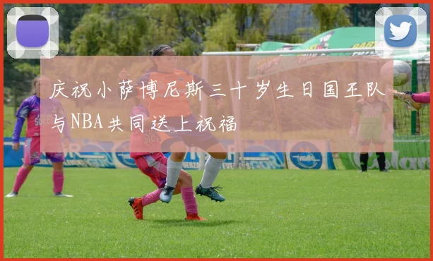庆祝小萨博尼斯三十岁生日国王队与NBA共同送上祝福