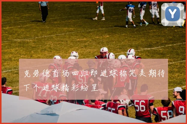 克劳德首场回归即进球称完美期待下个进球精彩纷呈