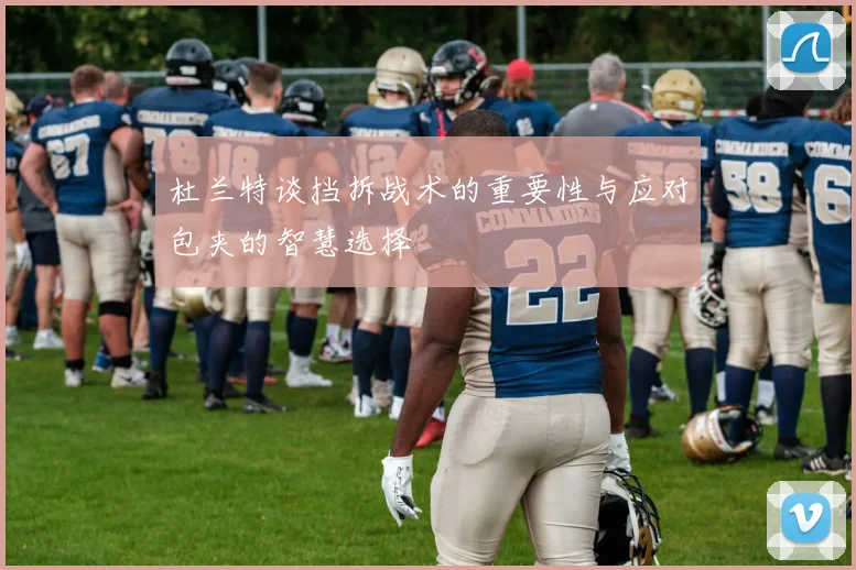 杜兰特谈挡拆战术的重要性与应对包夹的智慧选择