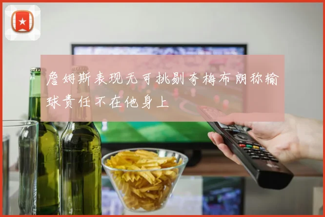 詹姆斯表现无可挑剔夸梅布朗称输球责任不在他身上
