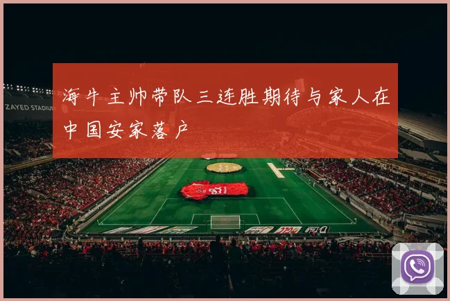 海牛主帅带队三连胜期待与家人在中国安家落户