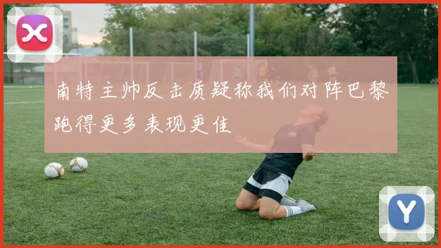 南特主帅反击质疑称我们对阵巴黎跑得更多表现更佳
